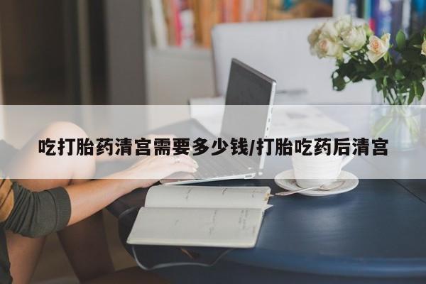 怀孕大月份能不能用米非司酮吃打胎药清宫需要多少钱/打胎吃药后清宫