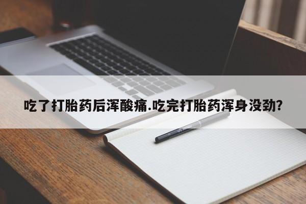 怀孕大月份能不能用米非司酮吃了打胎药后浑酸痛.吃完打胎药浑身没劲？