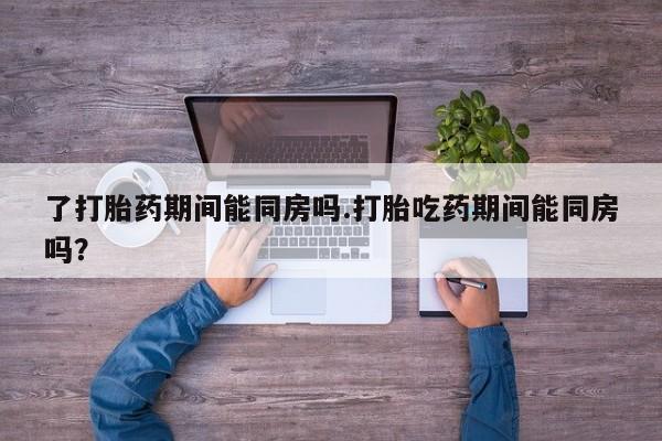 怀孕大月份能不能用米非司酮了打胎药期间能同房吗.打胎吃药期间能同房吗？