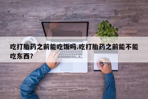 怀孕大月份能不能用米非司酮吃打胎药之前能吃饭吗.吃打胎药之前能不能吃东西？