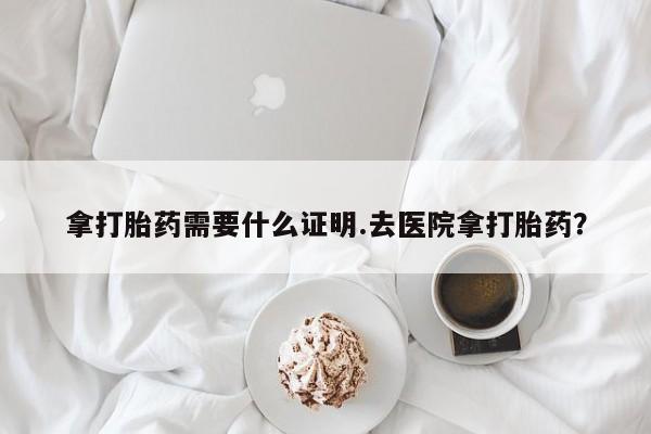 怀孕大月份能不能用米非司酮拿打胎药需要什么证明.去医院拿打胎药？