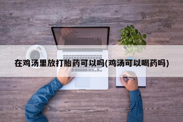怀孕大月份能不能用米非司酮在鸡汤里放打胎药可以吗(鸡汤可以喝药吗)