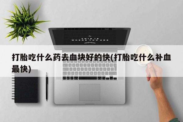 怀孕大月份能不能用米非司酮打胎吃什么药去血块好的快(打胎吃什么补血最快)
