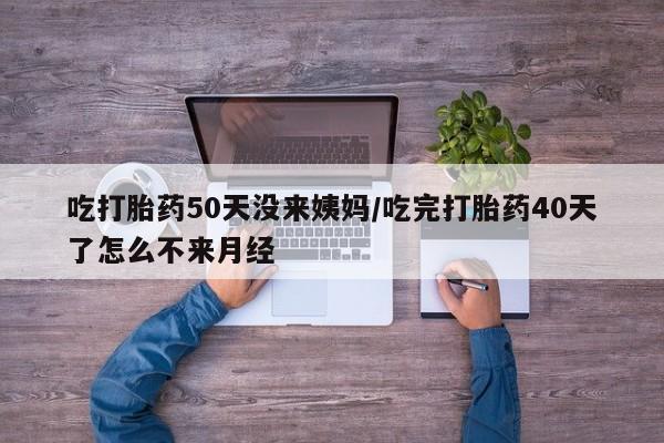 怀孕大月份能不能用米非司酮吃打胎药50天没来姨妈/吃完打胎药40天了怎么不来月经