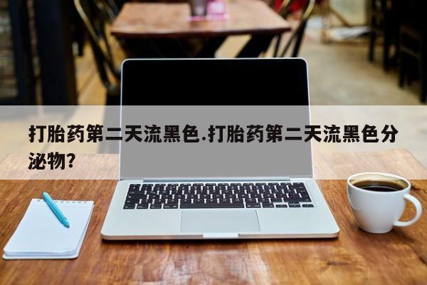 怀孕大月份能不能用米非司酮打胎药第二天流黑色.打胎药第二天流黑色分泌物？