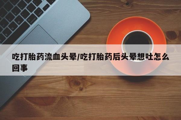 怀孕大月份能不能用米非司酮吃打胎药流血头晕/吃打胎药后头晕想吐怎么回事