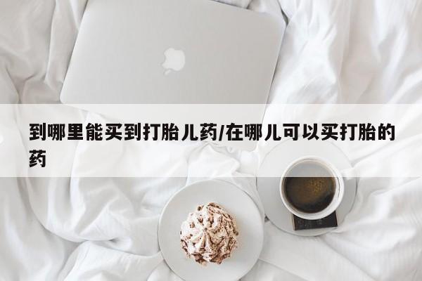 怀孕大月份能不能用米非司酮到哪里能买到打胎儿药/在哪儿可以买打胎的药