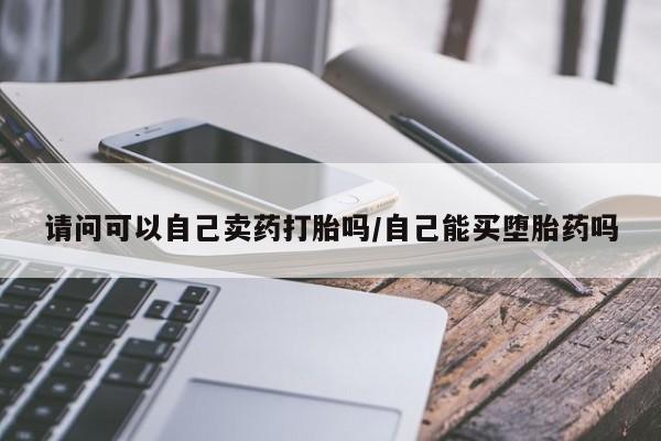 怀孕大月份能不能用米非司酮请问可以自己卖药打胎吗/自己能买堕胎药吗