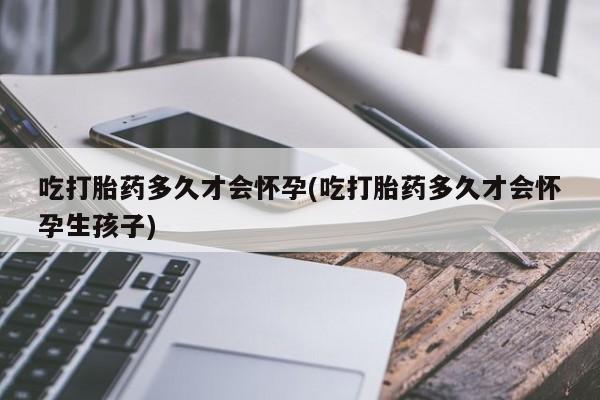 怀孕大月份能不能用米非司酮吃打胎药多久才会怀孕(吃打胎药多久才会怀孕生孩子)