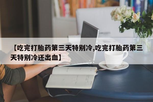 怀孕大月份能不能用米非司酮【吃完打胎药第三天特别冷,吃完打胎药第三天特别冷还出血】