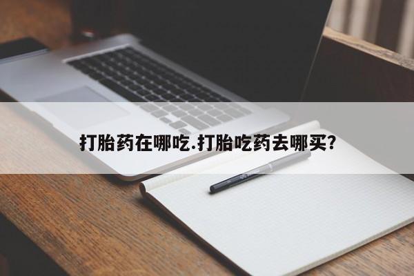 怀孕大月份能不能用米非司酮打胎药在哪吃.打胎吃药去哪买？