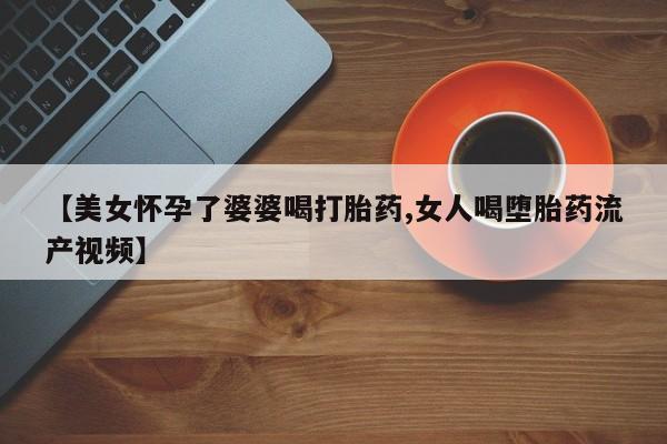 怀孕大月份能不能用米非司酮【美女怀孕了婆婆喝打胎药,女人喝堕胎药流产视频】