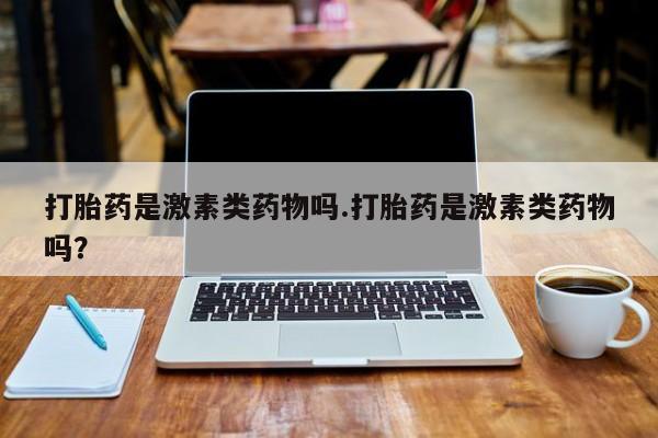 怀孕大月份能不能用米非司酮打胎药是激素类药物吗.打胎药是激素类药物吗？