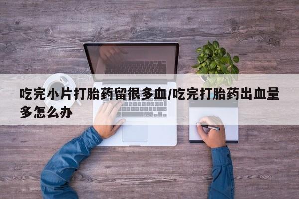 怀孕大月份能不能用米非司酮吃完小片打胎药留很多血/吃完打胎药出血量多怎么办