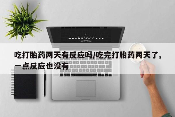 怀孕大月份能不能用米非司酮吃打胎药两天有反应吗/吃完打胎药两天了,一点反应也没有