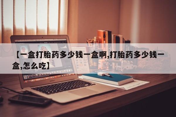 怀孕大月份能不能用米非司酮【一盒打胎药多少钱一盒啊,打胎药多少钱一盒,怎么吃】