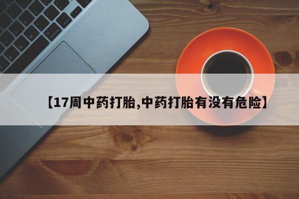 怀孕大月份能不能用米非司酮【17周中药打胎,中药打胎有没有危险】