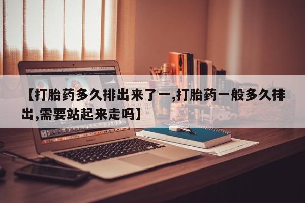 怀孕大月份能不能用米非司酮【打胎药多久排出来了一,打胎药一般多久排出,需要站起来走吗】