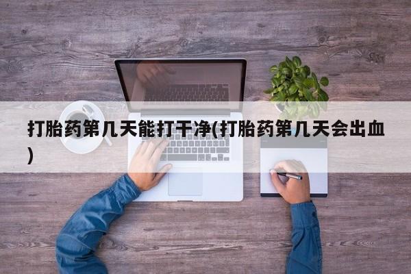 怀孕大月份能不能用米非司酮打胎药第几天能打干净(打胎药第几天会出血)