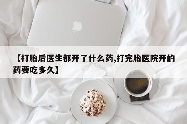 怀孕大月份能不能用米非司酮【打胎后医生都开了什么药,打完胎医院开的药要吃多久】