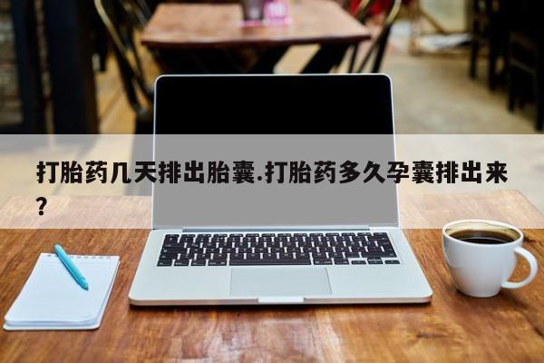 怀孕大月份能不能用米非司酮打胎药几天排出胎囊.打胎药多久孕囊排出来？