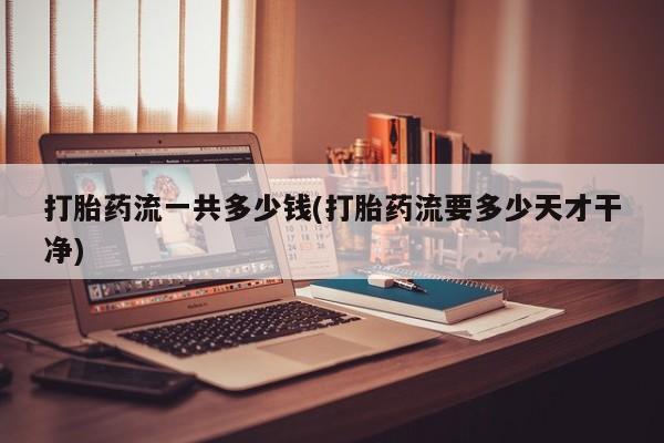 怀孕大月份能不能用米非司酮打胎药流一共多少钱(打胎药流要多少天才干净)
