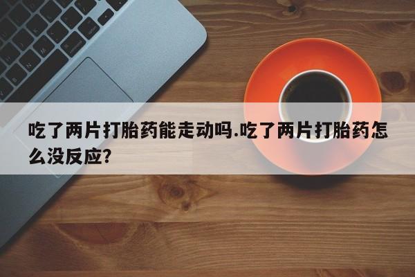 怀孕大月份能不能用米非司酮吃了两片打胎药能走动吗.吃了两片打胎药怎么没反应？