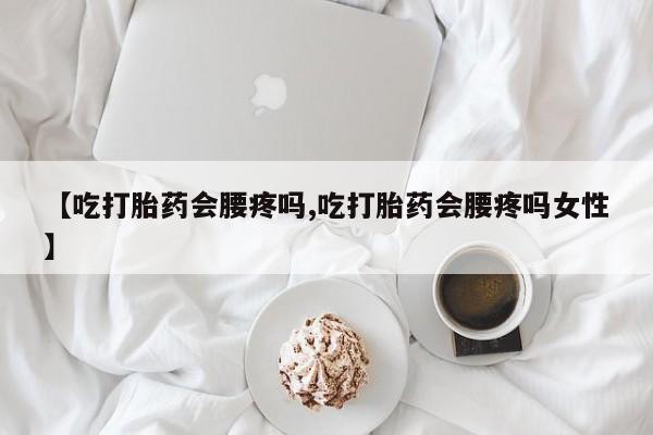怀孕大月份能不能用米非司酮【吃打胎药会腰疼吗,吃打胎药会腰疼吗女性】