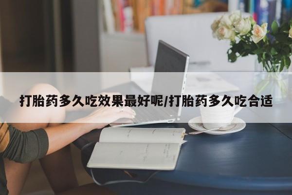 怀孕大月份能不能用米非司酮打胎药多久吃效果最好呢/打胎药多久吃合适