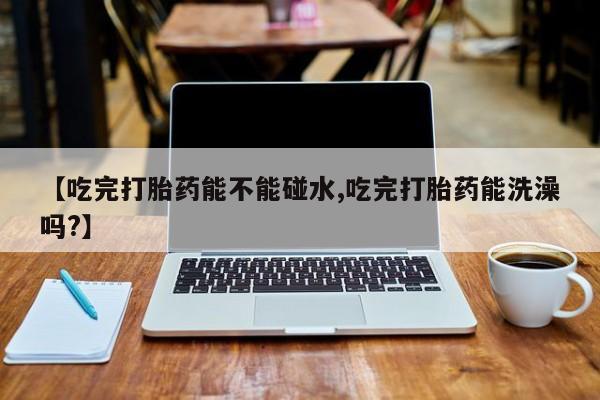 怀孕大月份能不能用米非司酮【吃完打胎药能不能碰水,吃完打胎药能洗澡吗?】