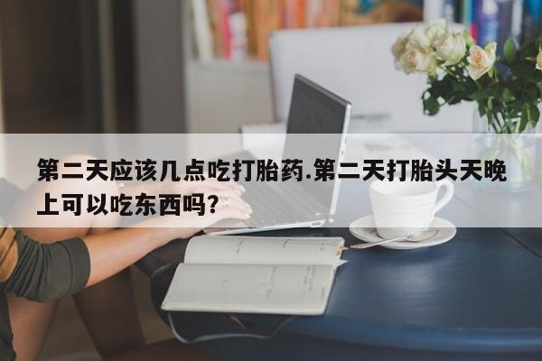 怀孕大月份能不能用米非司酮第二天应该几点吃打胎药.第二天打胎头天晚上可以吃东西吗？