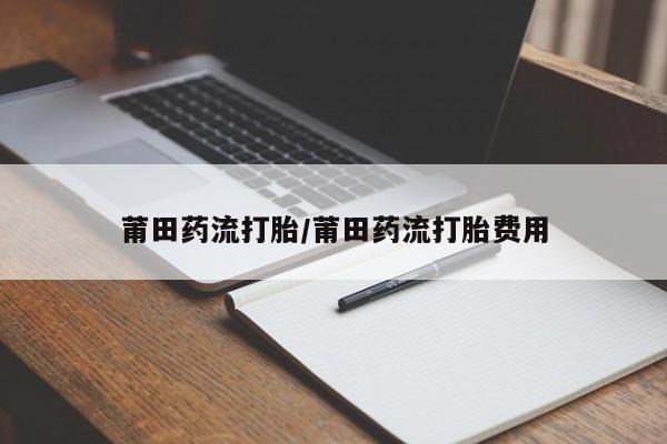 怀孕大月份能不能用米非司酮莆田药流打胎/莆田药流打胎费用