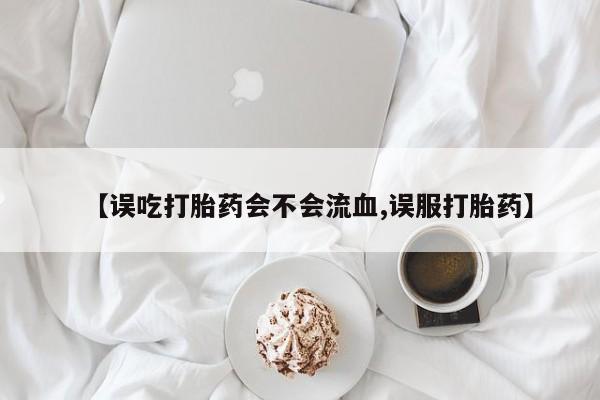 怀孕大月份能不能用米非司酮【误吃打胎药会不会流血,误服打胎药】