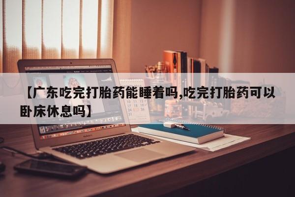 怀孕大月份能不能用米非司酮【广东吃完打胎药能睡着吗,吃完打胎药可以卧床休息吗】