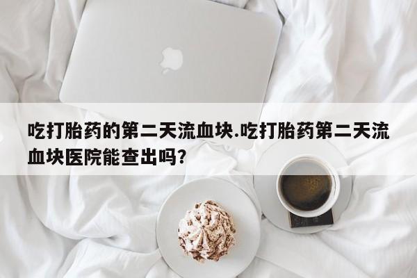 怀孕大月份能不能用米非司酮吃打胎药的第二天流血块.吃打胎药第二天流血块医院能查出吗？