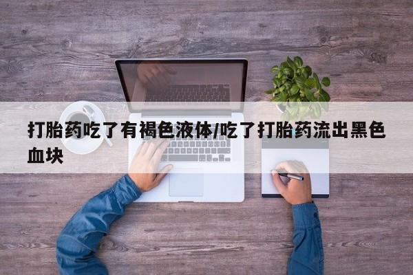 怀孕大月份能不能用米非司酮打胎药吃了有褐色液体/吃了打胎药流出黑色血块