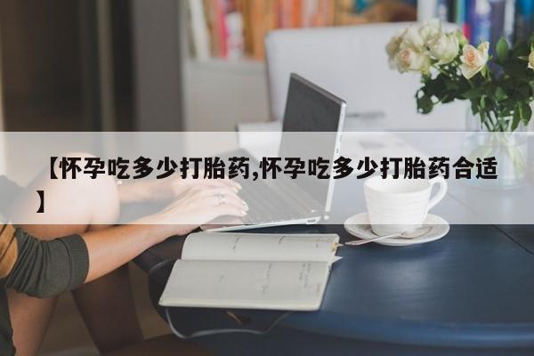 怀孕大月份能不能用米非司酮【怀孕吃多少打胎药,怀孕吃多少打胎药合适】