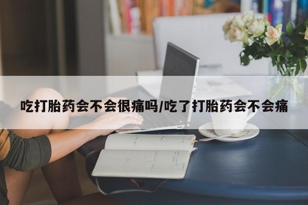 怀孕大月份能不能用米非司酮吃打胎药会不会很痛吗/吃了打胎药会不会痛