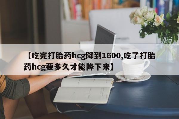 怀孕大月份能不能用米非司酮【吃完打胎药hcg降到1600,吃了打胎药hcg要多久才能降下来】