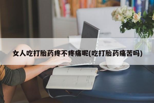 怀孕大月份能不能用米非司酮女人吃打胎药疼不疼痛呢(吃打胎药痛苦吗)