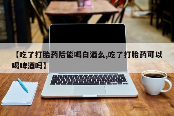 怀孕大月份能不能用米非司酮【吃了打胎药后能喝白酒么,吃了打胎药可以喝啤酒吗】