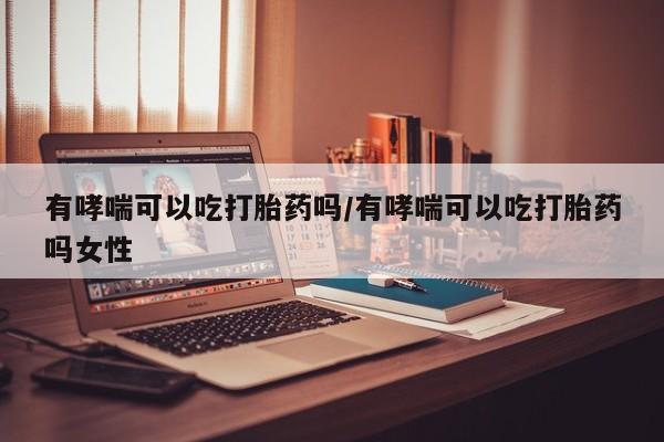 怀孕大月份能不能用米非司酮有哮喘可以吃打胎药吗/有哮喘可以吃打胎药吗女性