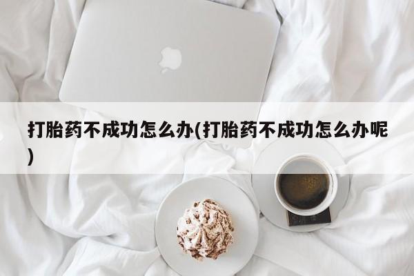 怀孕大月份能不能用米非司酮打胎药不成功怎么办(打胎药不成功怎么办呢)