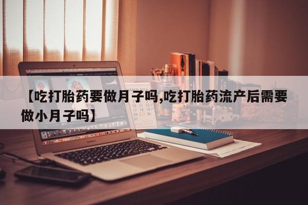 怀孕大月份能不能用米非司酮【吃打胎药要做月子吗,吃打胎药流产后需要做小月子吗】