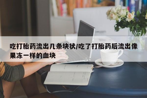 怀孕大月份能不能用米非司酮吃打胎药流出几条块状/吃了打胎药后流出像果冻一样的血块