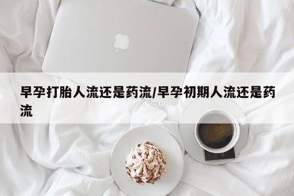 怀孕大月份能不能用米非司酮早孕打胎人流还是药流/早孕初期人流还是药流