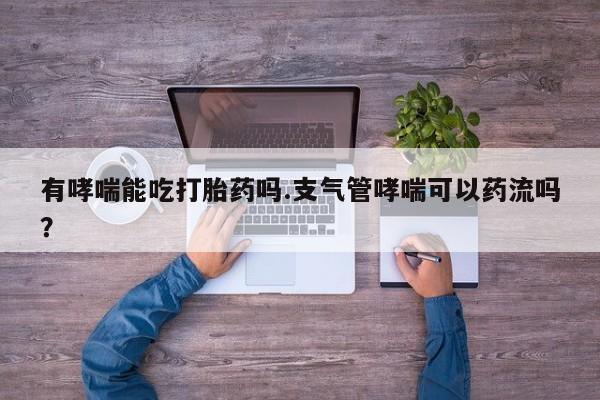 怀孕大月份能不能用米非司酮有哮喘能吃打胎药吗.支气管哮喘可以药流吗？
