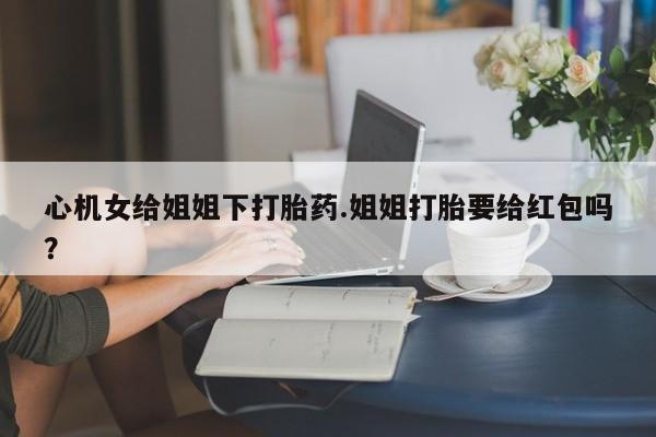 怀孕大月份能不能用米非司酮心机女给姐姐下打胎药.姐姐打胎要给红包吗？