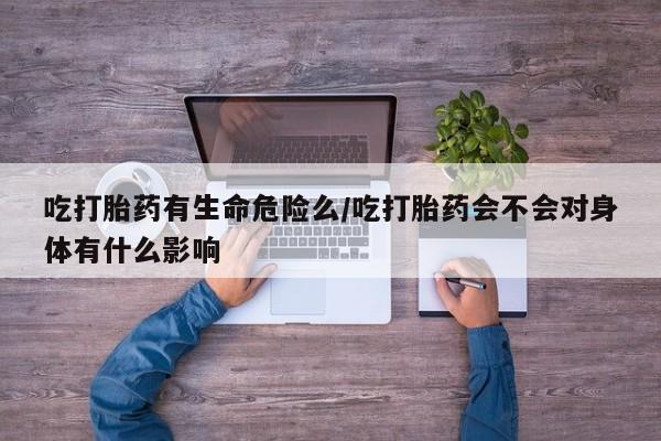 怀孕大月份能不能用米非司酮吃打胎药有生命危险么/吃打胎药会不会对身体有什么影响