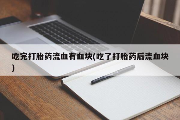 怀孕大月份能不能用米非司酮吃完打胎药流血有血块(吃了打胎药后流血块)